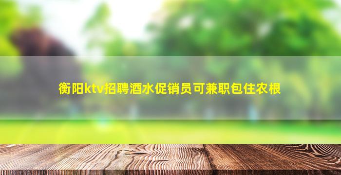 衡阳ktv招聘酒水促销员可兼职包住农根